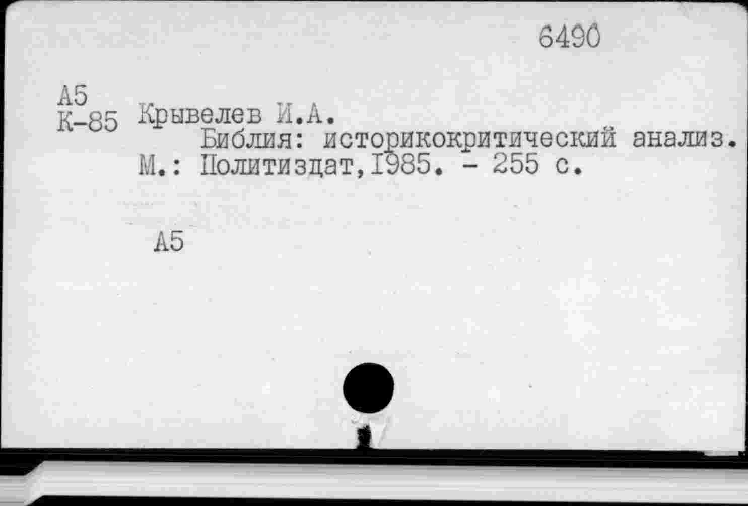 ﻿6490
А5
К-85 Крывелев И.А.
Библия: историкокритический анализ.
М.: Политиздат,1985. - 255 с.
А5